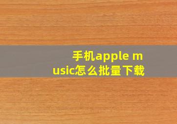 手机apple music怎么批量下载